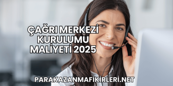 Çağrı Merkezi Kurulumu Maliyeti 2025