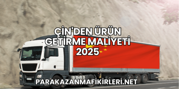 Çin’den Ürün Getirme Maliyeti 2025