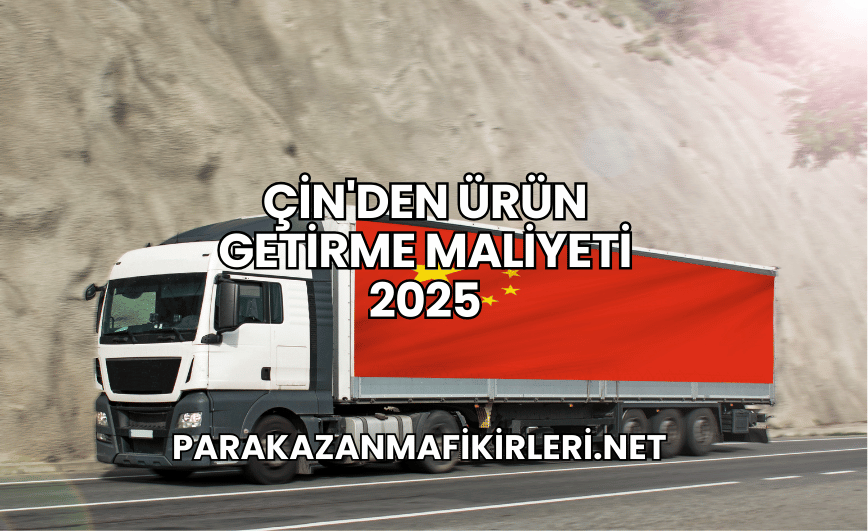 Çin'den Ürün Getirme Maliyeti 2025