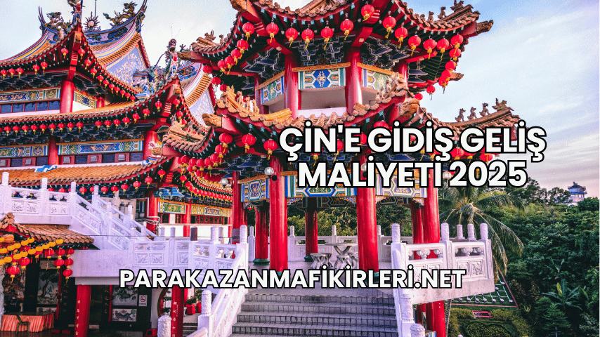 Çin'e Gidiş Geliş Maliyeti 2025
