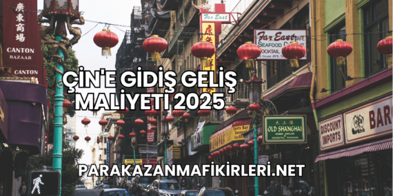 Çin’e Gidiş Geliş Maliyeti 2025