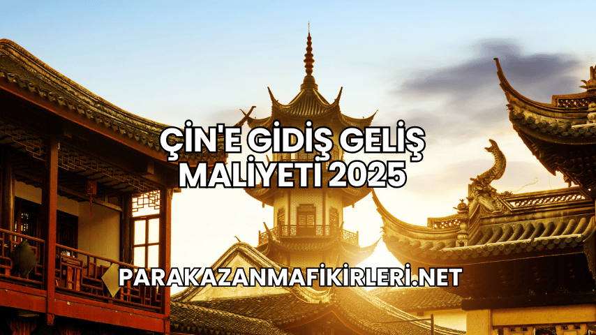 Çin'e Gidiş Geliş Maliyeti 2025