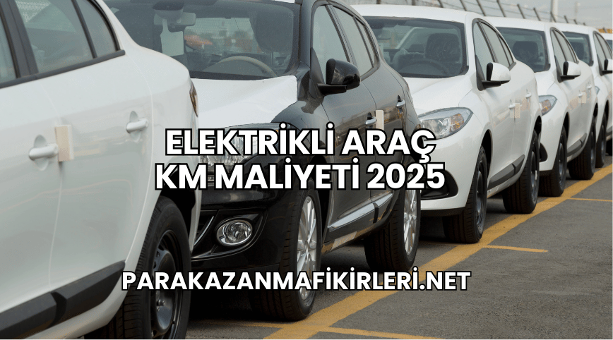 Elektrikli Araç KM Maliyeti 2025