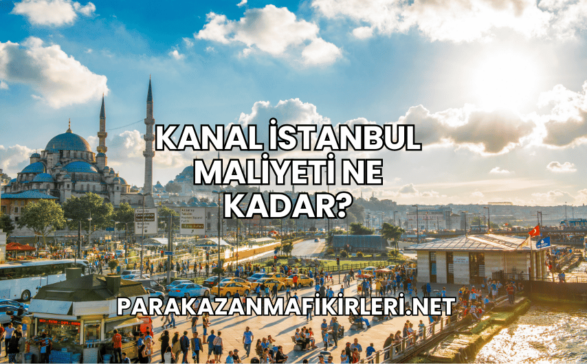 Kanal İstanbul Maliyeti Ne Kadar?