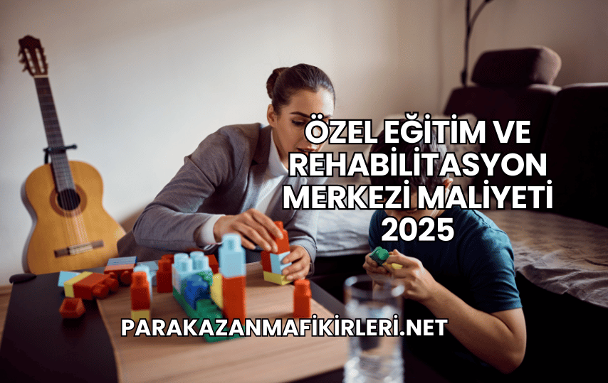 Özel Eğitim ve Rehabilitasyon Merkezi Maliyeti 2025