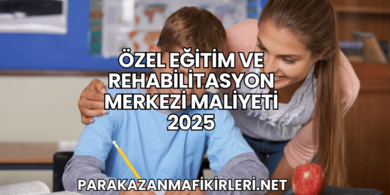 Özel Eğitim ve Rehabilitasyon Merkezi Maliyeti 2025