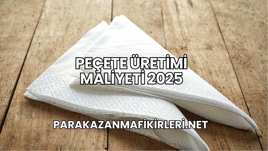 Peçete Üretimi Maliyeti 2025