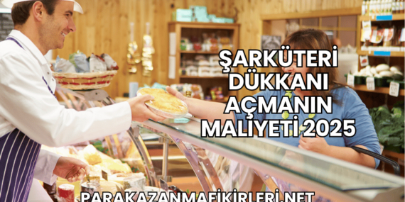 Şarküteri Dükkanı Açmanın Maliyeti 2025