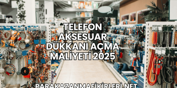 Telefon Aksesuar Dükkanı Açma Maliyeti 2025