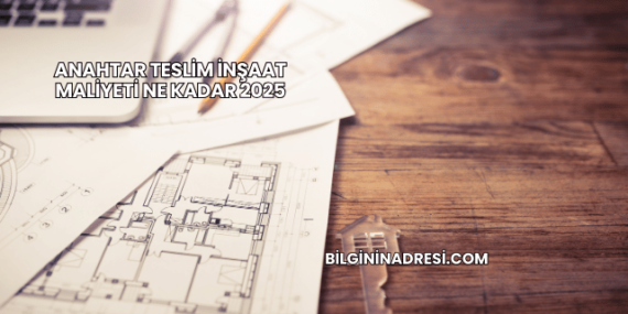 Anahtar Teslim İnşaat Maliyeti Ne Kadar 2025