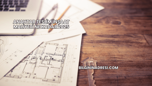 Anahtar Teslim İnşaat Maliyeti Ne Kadar 2025