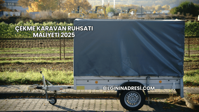 Çekme Karavan Ruhsatı Maliyeti 2025