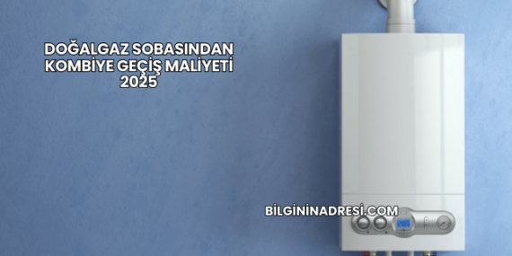 Doğalgaz Sobasından Kombiye Geçiş Maliyeti 2025