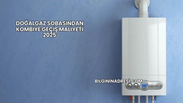 Doğalgaz Sobasından Kombiye Geçiş Maliyeti 2025