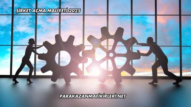 Şirket Açma Maliyeti 2025