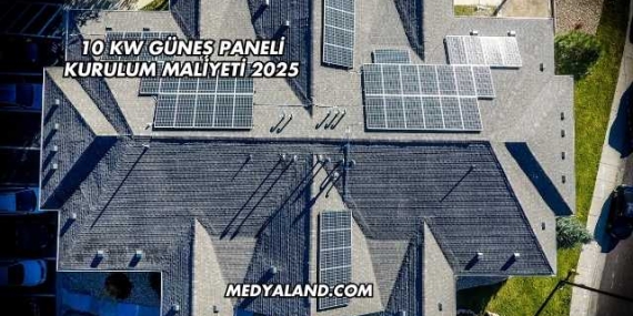 10 Kw Güneş Paneli Kurulum Maliyeti 2025