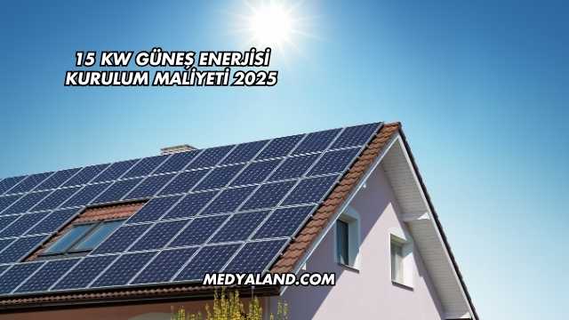 15 Kw Güneş Enerjisi Kurulum Maliyeti 2025