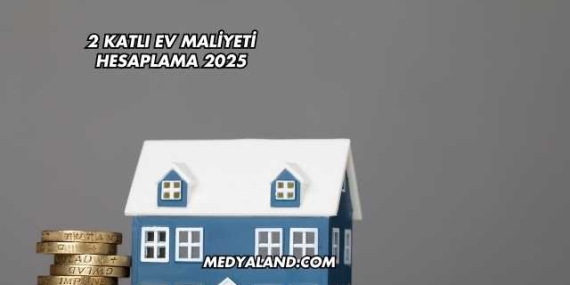 2 Katlı Ev Maliyeti Hesaplama 2025