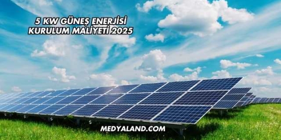 5 Kw Güneş Enerjisi Kurulum Maliyeti 2025