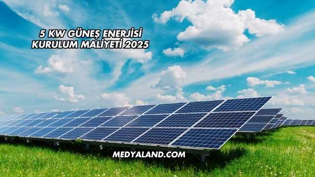 5 Kw Güneş Enerjisi Kurulum Maliyeti 2025