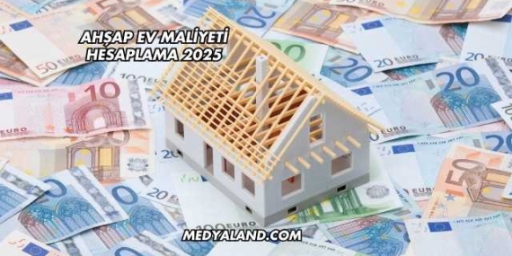 Ahşap Ev Maliyeti Hesaplama 2025
