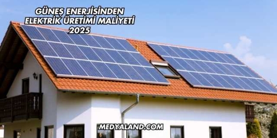 Güneş Enerjisinden Elektrik Üretimi Maliyeti 2025