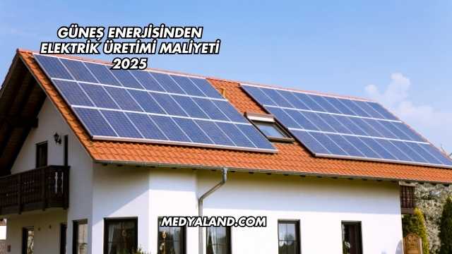 Güneş Enerjisinden Elektrik Üretimi Maliyeti 2025