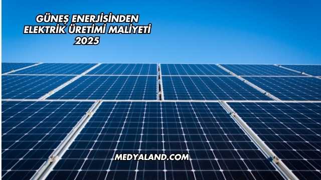 Güneş Enerjisinden Elektrik Üretimi Maliyeti 2025