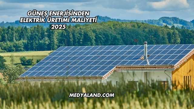 Güneş Enerjisinden Elektrik Üretimi Maliyeti 2025