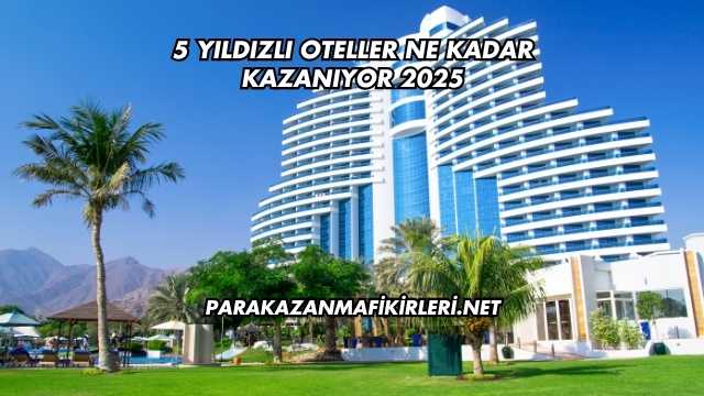 5 Yıldızlı Oteller Ne Kadar Kazanıyor 2025