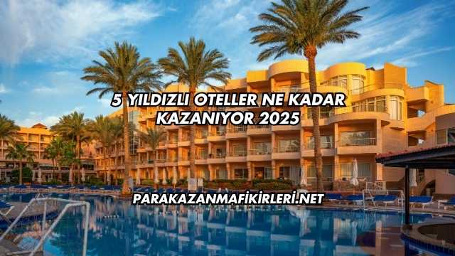 5 Yıldızlı Oteller Ne Kadar Kazanıyor 2025