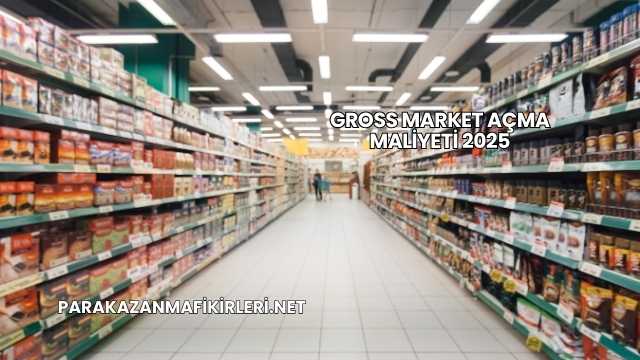 Gross Market Açma Maliyeti 2025
