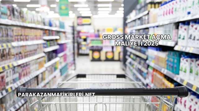 Gross Market Açma Maliyeti 2025