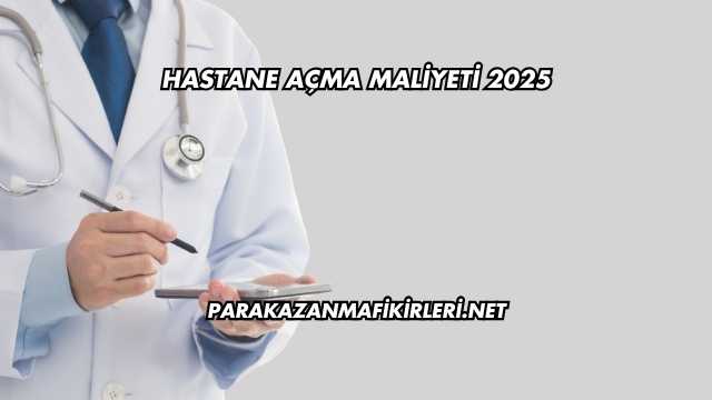 Hastane Açma Maliyeti 2025