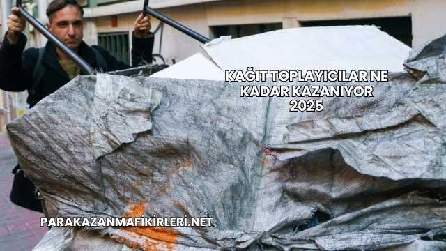Kağıt Toplayıcılar Ne Kadar Kazanıyor 2025
