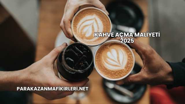 Kahve Açma Maliyeti 2025