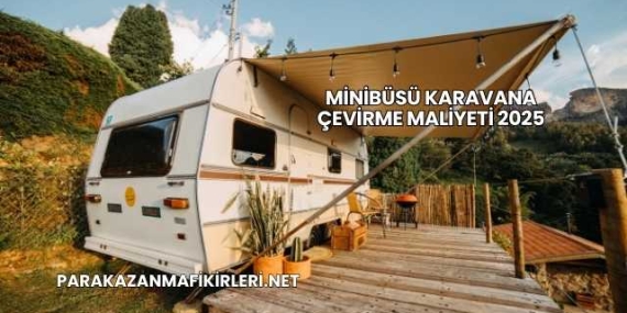 Minibüsü Karavana Çevirme Maliyeti 2025
