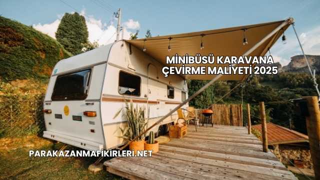 Minibüsü Karavana Çevirme Maliyeti 2025