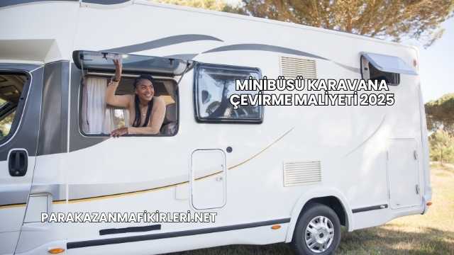 Minibüsü Karavana Çevirme Maliyeti 2025