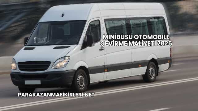 Minibüsü Otomobile Çevirme Maliyeti 2025